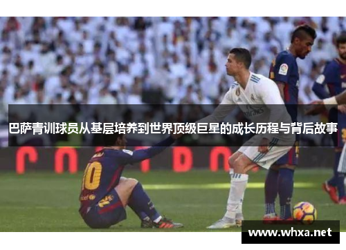 巴萨青训球员从基层培养到世界顶级巨星的成长历程与背后故事