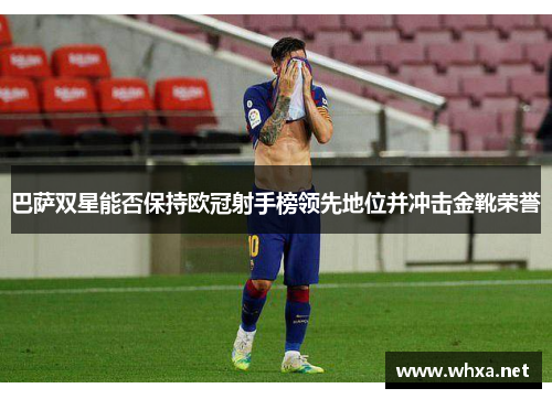 巴萨双星能否保持欧冠射手榜领先地位并冲击金靴荣誉