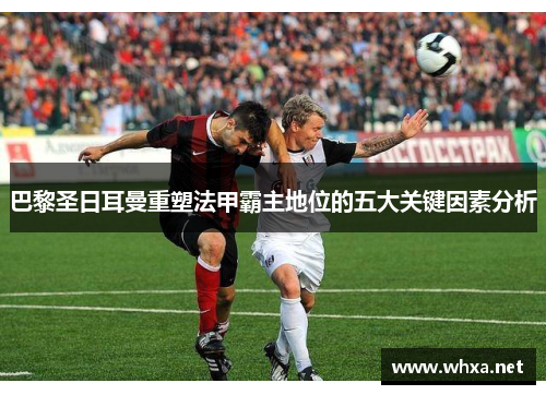 巴黎圣日耳曼重塑法甲霸主地位的五大关键因素分析 巴黎圣日耳曼重塑法甲霸主地位的五大关键因素分析