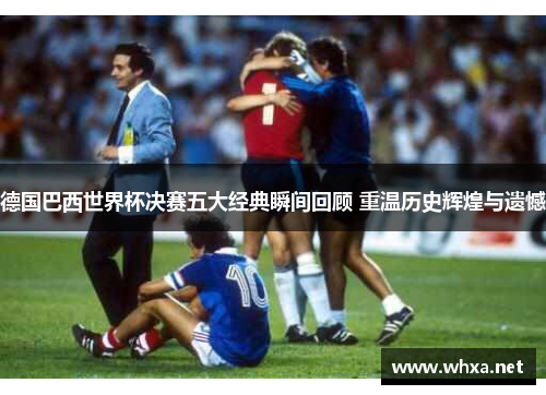 德国巴西世界杯决赛五大经典瞬间回顾 重温历史辉煌与遗憾